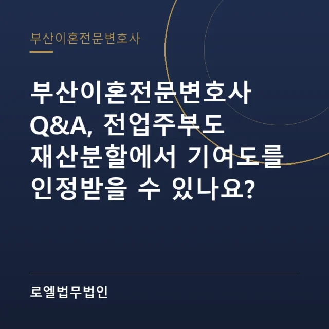 부산이혼전문변호사 Q&A, 전업주부도 재산분할에서 기여도를 인정받을 수 있나요? 로엘법무법인
