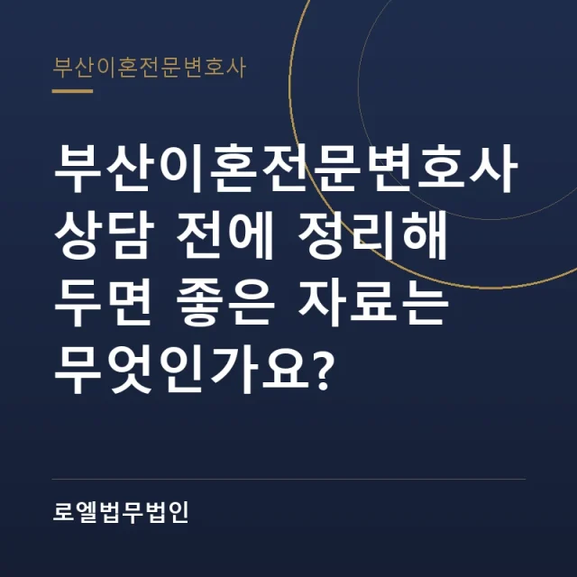 부산이혼전문변호사 상담 전에 정리해 두면 좋은 자료는 무엇인가요? 로엘법무법인
