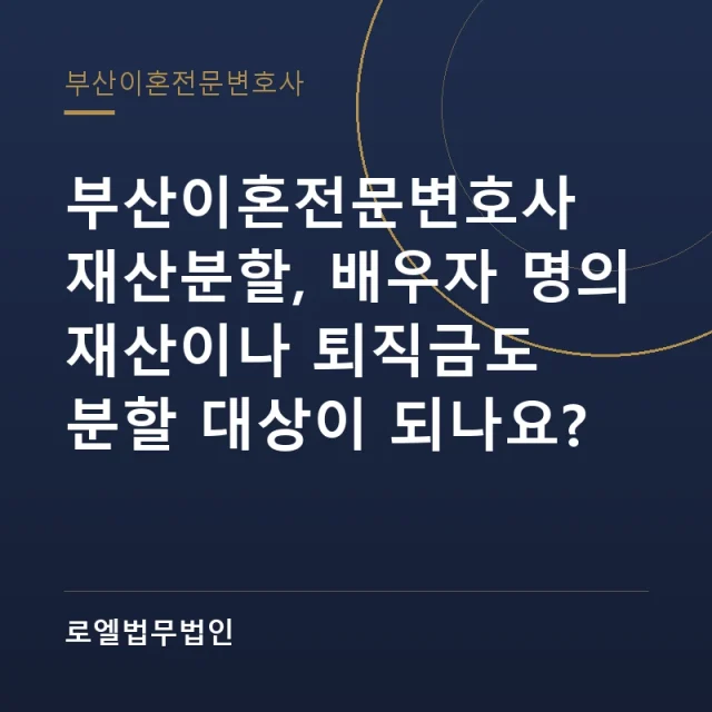 부산이혼전문변호사 재산분할, 배우자 명의 재산이나 퇴직금도 분할 대상이 되나요? 로엘법무법인